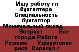 Ищу работу гл. бухгалтера › Специальность ­ бухгалтер › Минимальный оклад ­ 30 000 › Возраст ­ 41 - Все города Работа » Резюме   . Удмуртская респ.,Сарапул г.